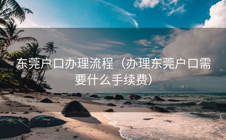 东莞户口办理流程（办理东莞户口需要什么手续费）