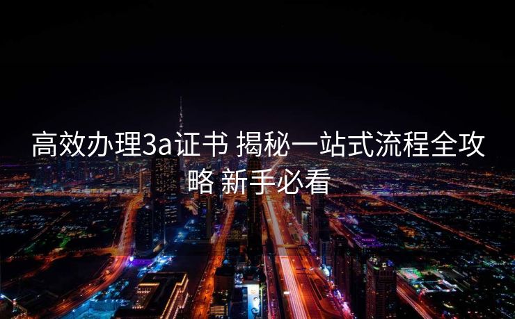 高效办理3a证书 揭秘一站式流程全攻略 新手必看 高效办理3a证书 揭秘一站式流程全攻略 新手必看