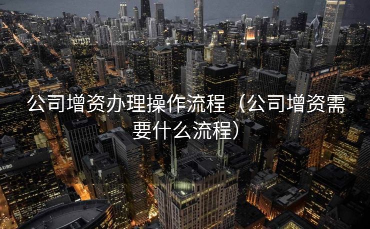 公司增资办理操作流程(公司增资需要什么流程) 公司增资办理操作流程(公司增资需要什么流程)