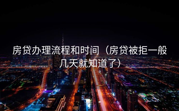 房贷办理流程和时间（房贷被拒一般几天就知道了）