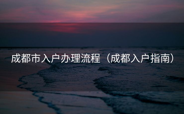 成都市入户办理流程（成都入户指南）