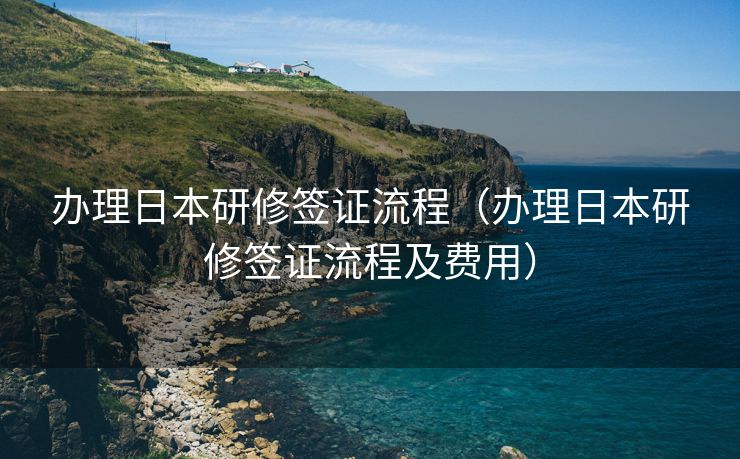 办理日本研修签证流程（办理日本研修签证流程及费用）