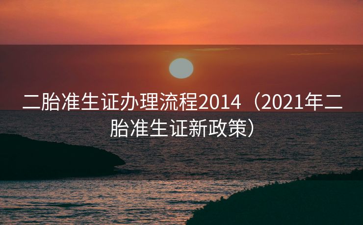二胎准生证办理流程2014（2021年二胎准生证新政策）