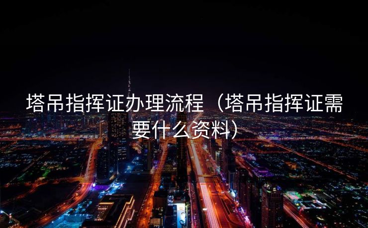 塔吊指挥证办理流程（塔吊指挥证需要什么资料）