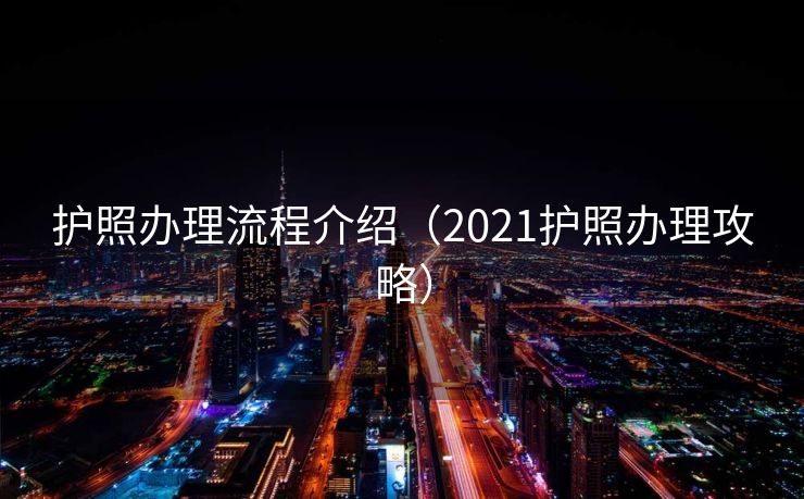 护照办理流程介绍（2021护照办理攻略）