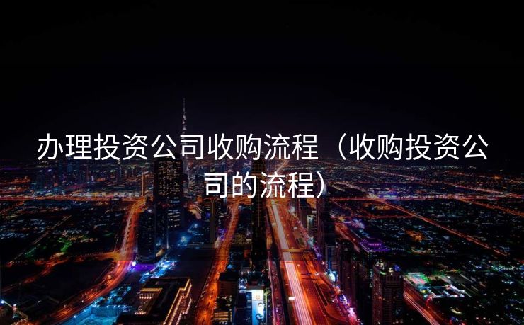 办理投资公司收购流程（收购投资公司的流程）