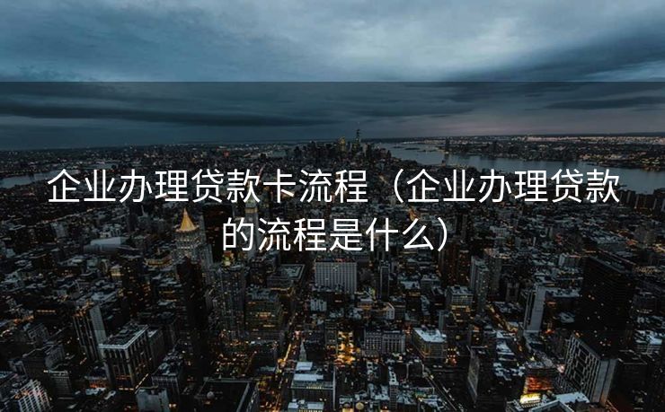 企业办理贷款卡流程（企业办理贷款的流程是什么）