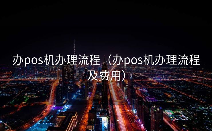 办pos机办理流程（办pos机办理流程及费用）