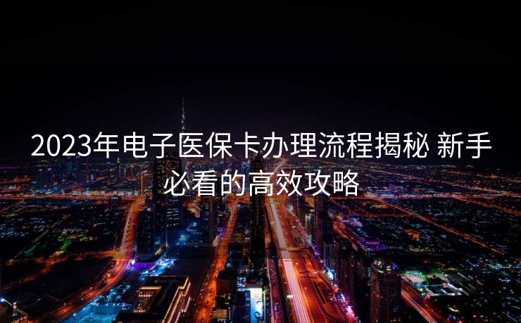2023年电子医保卡办理流程揭秘 新手必看的高效攻略 2023年电子医保卡办理流程揭秘 新手必看的高效攻略