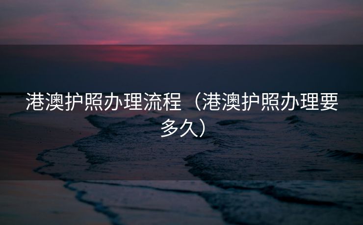 港澳护照办理流程（港澳护照办理要多久）