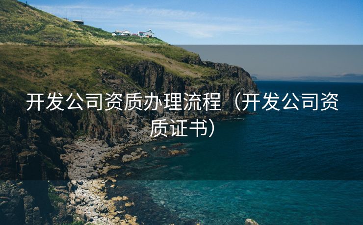 开发公司资质办理流程(开发公司资质证书) 开发公司资质办理流程(开发公司资质证书)