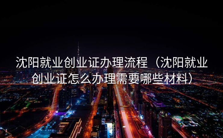 沈阳就业创业证办理流程（沈阳就业创业证怎么办理需要哪些材料）