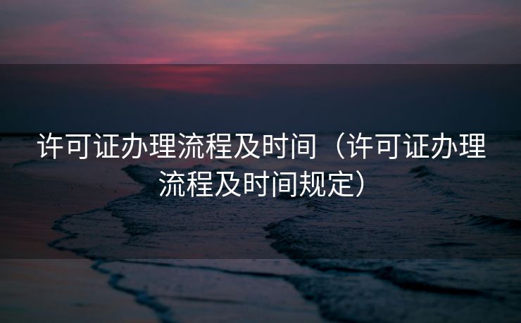 许可证办理流程及时间（许可证办理流程及时间规定）