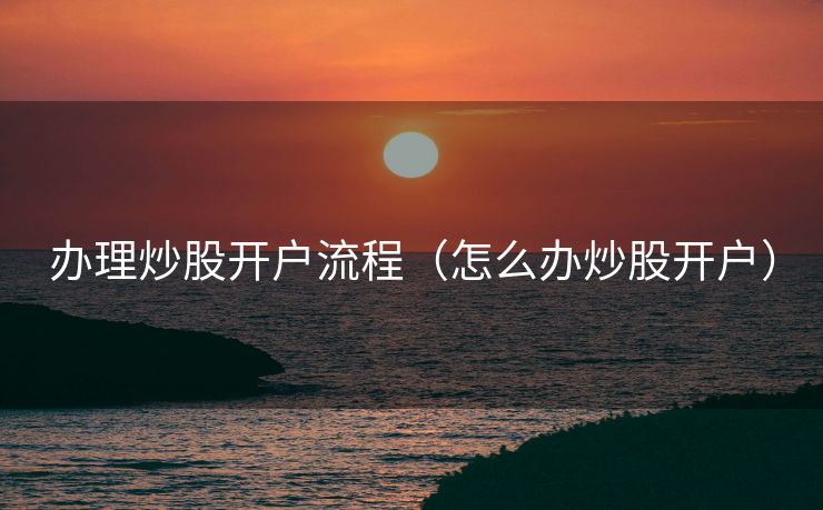 办理炒股开户流程（怎么办炒股开户）