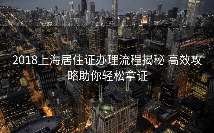 2018上海居住证办理流程揭秘 高效攻略助你轻松拿证
