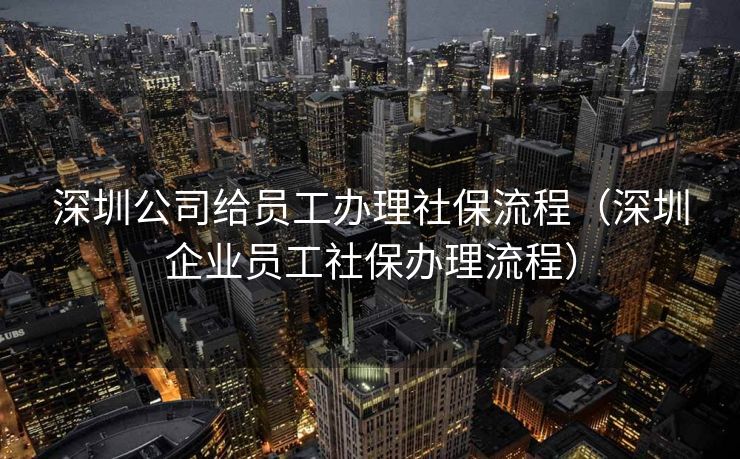 深圳公司给员工办理社保流程（深圳企业员工社保办理流程）