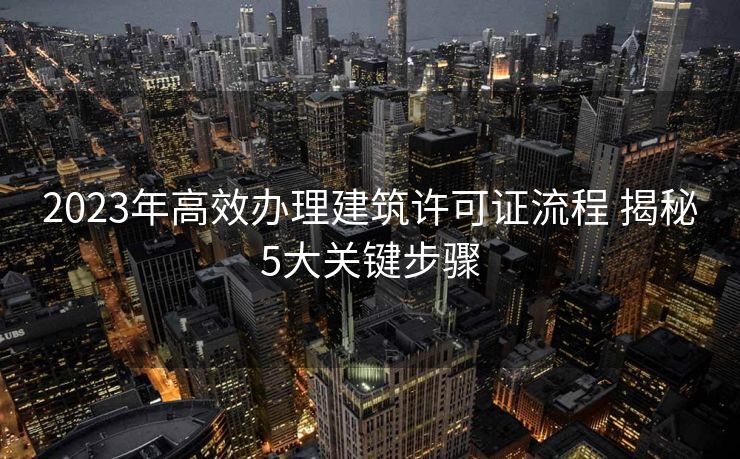 2023年高效办理建筑许可证流程 揭秘5大关键步骤