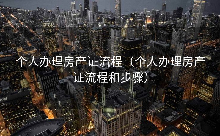 个人办理房产证流程（个人办理房产证流程和步骤）