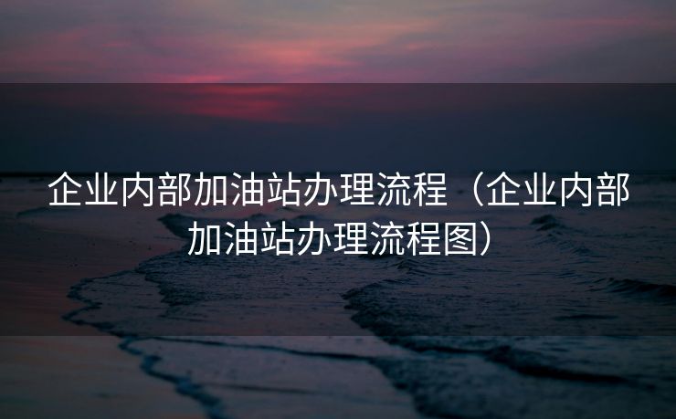 企业内部加油站办理流程(企业内部加油站办理流程图) 企业内部加油站办理流程(企业内部加油站办理流程图)
