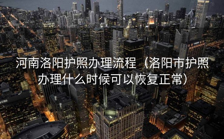 河南洛阳护照办理流程(洛阳市护照办理什么时候可以恢复正常) 河南洛阳护照办理流程(洛阳市护照办理什么时候可以恢复正常)