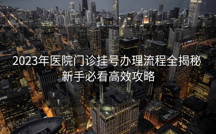 2023年医院门诊挂号办理流程全揭秘 新手必看高效攻略