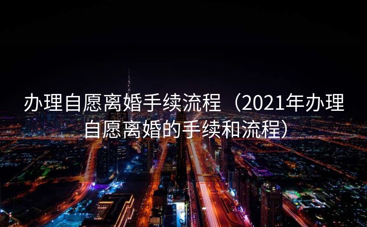 办理自愿离婚手续流程(2021年办理自愿离婚的手续和流程) 办理自愿离婚手续流程(2021年办理自愿离婚的手续和流程)