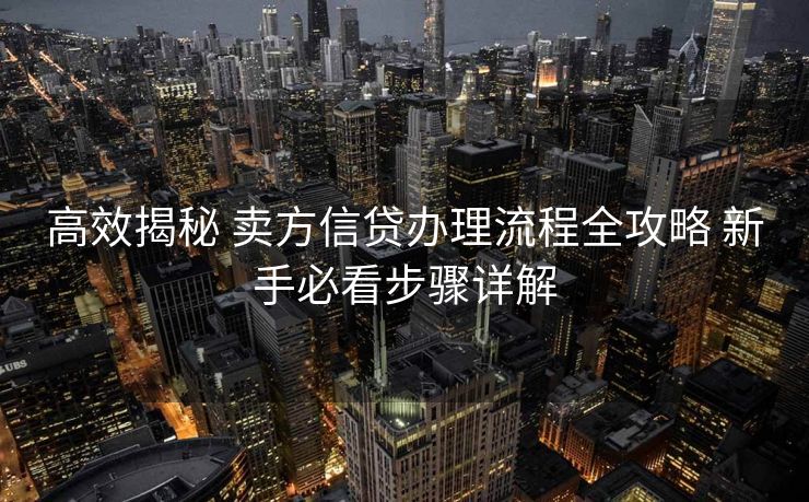 高效揭秘 卖方信贷办理流程全攻略 新手必看步骤详解