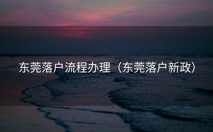 东莞落户流程办理（东莞落户新政）