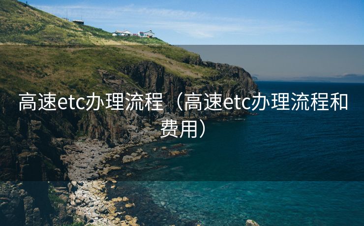 高速etc办理流程（高速etc办理流程和费用）