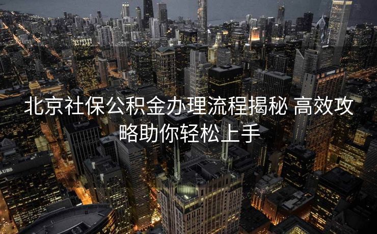 北京社保公积金办理流程揭秘 高效攻略助你轻松上手