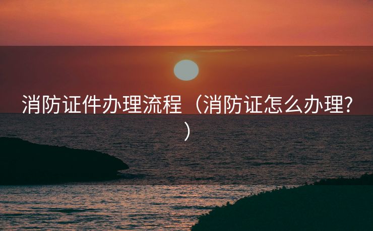 消防证件办理流程（消防证怎么办理?）