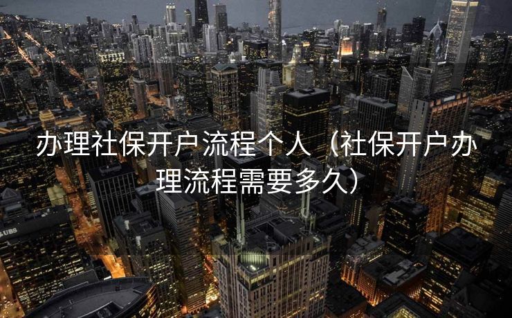 办理社保开户流程个人（社保开户办理流程需要多久）