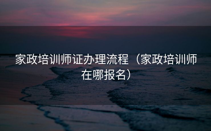 家政培训师证办理流程(家政培训师在哪报名) 家政培训师证办理流程(家政培训师在哪报名)