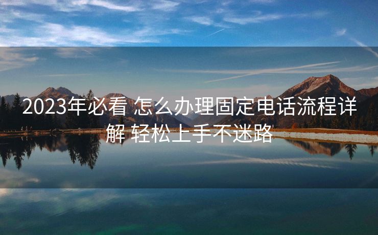 2023年必看 怎么办理固定电话流程详解 轻松上手不迷路