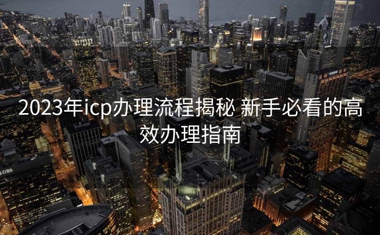 2023年icp办理流程揭秘 新手必看的高效办理指南