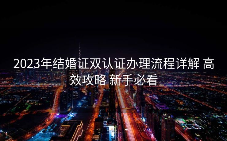 2023年结婚证双认证办理流程详解 高效攻略 新手必看