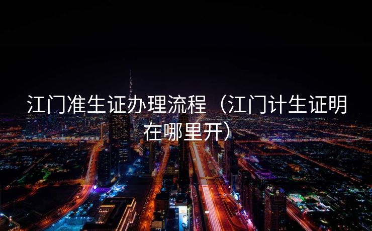 江门准生证办理流程（江门计生证明在哪里开）