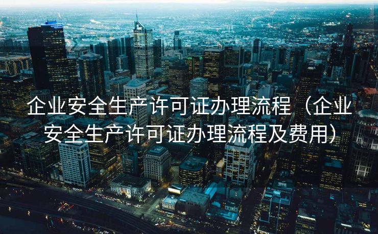 企业安全生产许可证办理流程（企业安全生产许可证办理流程及费用）