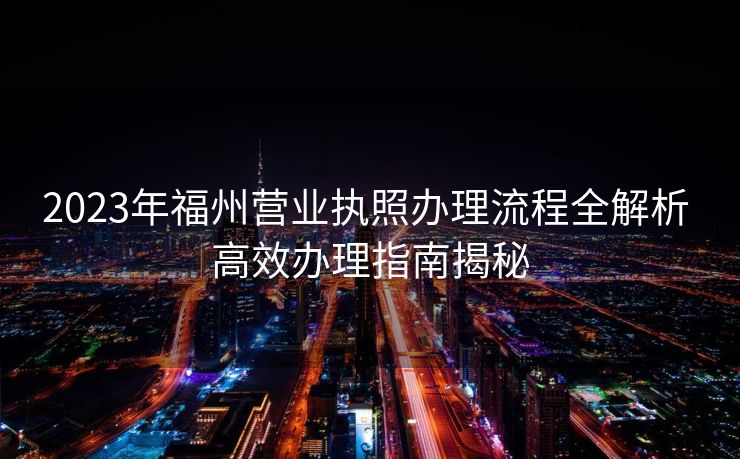 2023年福州营业执照办理流程全解析 高效办理指南揭秘 2023年福州营业执照办理流程全解析 高效办理指南揭秘
