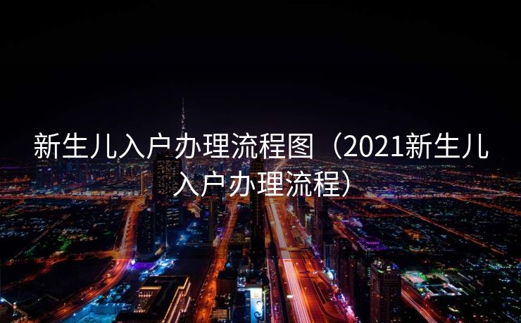 新生儿入户办理流程图（2021新生儿入户办理流程）