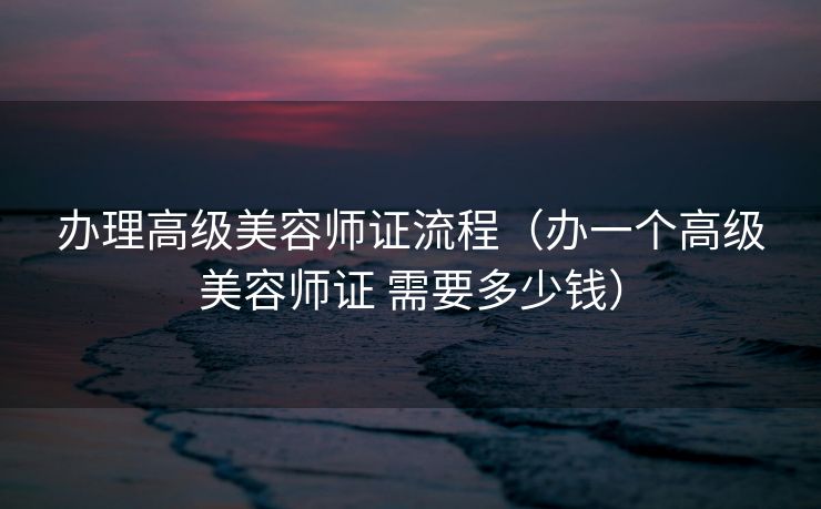 办理高级美容师证流程(办一个高级美容师证 需要多少钱) 办理高级美容师证流程(办一个高级美容师证 需要多少钱)