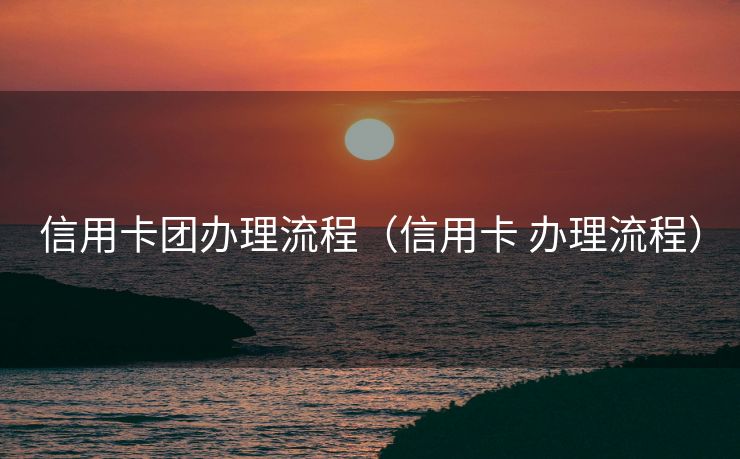 信用卡团办理流程（信用卡 办理流程）