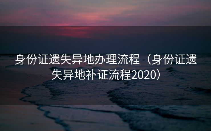 身份证遗失异地办理流程（身份证遗失异地补证流程2020）