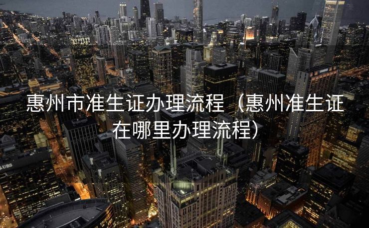 惠州市准生证办理流程（惠州准生证在哪里办理流程）