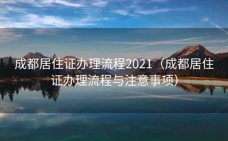 成都居住证办理流程2021（成都居住证办理流程与注意事项）