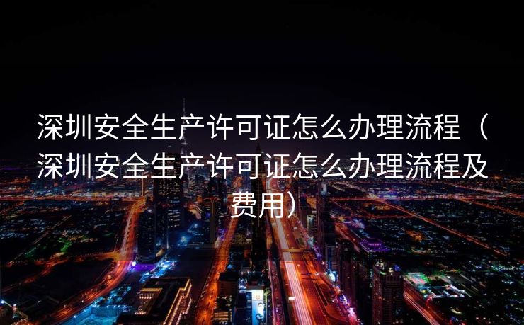 深圳安全生产许可证怎么办理流程（深圳安全生产许可证怎么办理流程及费用）