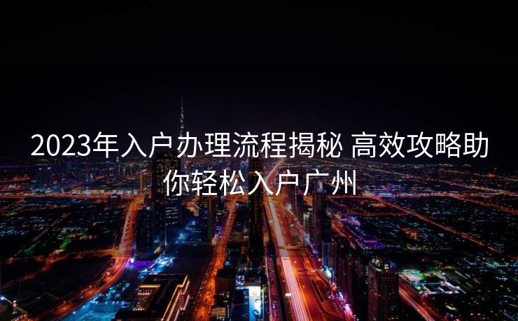 2023年入户办理流程揭秘 高效攻略助你轻松入户广州