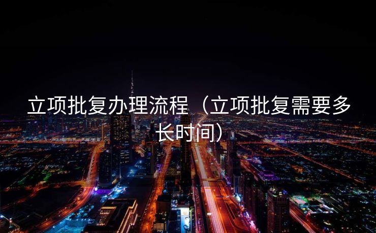 立项批复办理流程（立项批复需要多长时间）