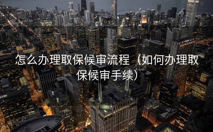 怎么办理取保候审流程(如何办理取保候审手续) 怎么办理取保候审流程(如何办理取保候审手续)