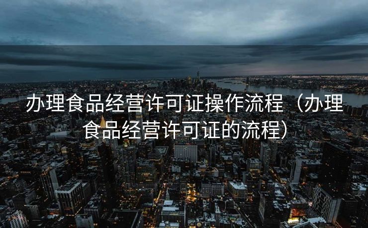 办理食品经营许可证操作流程（办理食品经营许可证的流程）